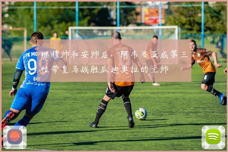 继穆帅和安帅后，阿韦洛亚成第三位带皇马战胜瓜迪奥拉的主帅