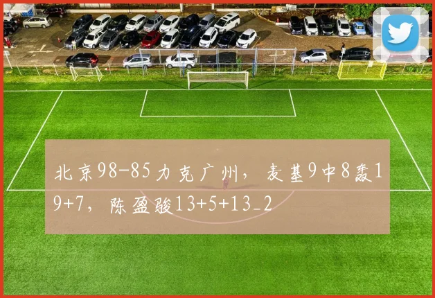 北京98-85力克广州，麦基9中8轰19+7，陈盈骏13+5+13_2