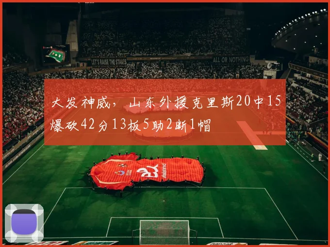 大发神威，山东外援克里斯20中15爆砍42分13板5助2断1帽