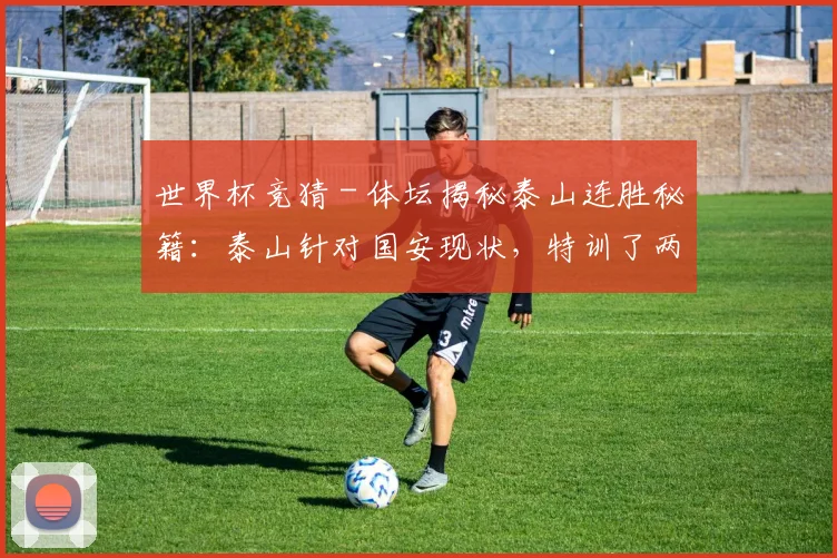 世界杯竞猜 - 体坛揭秘泰山连胜秘籍：泰山针对国安现状，特训了两个项目
