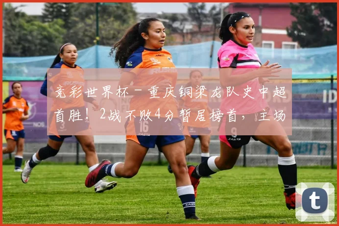 竞彩世界杯 - 重庆铜梁龙队史中超首胜！2战不败4分暂居榜首，主场3战铁人全胜_1