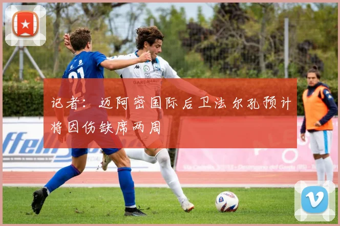 记者：迈阿密国际后卫法尔孔预计将因伤缺席两周